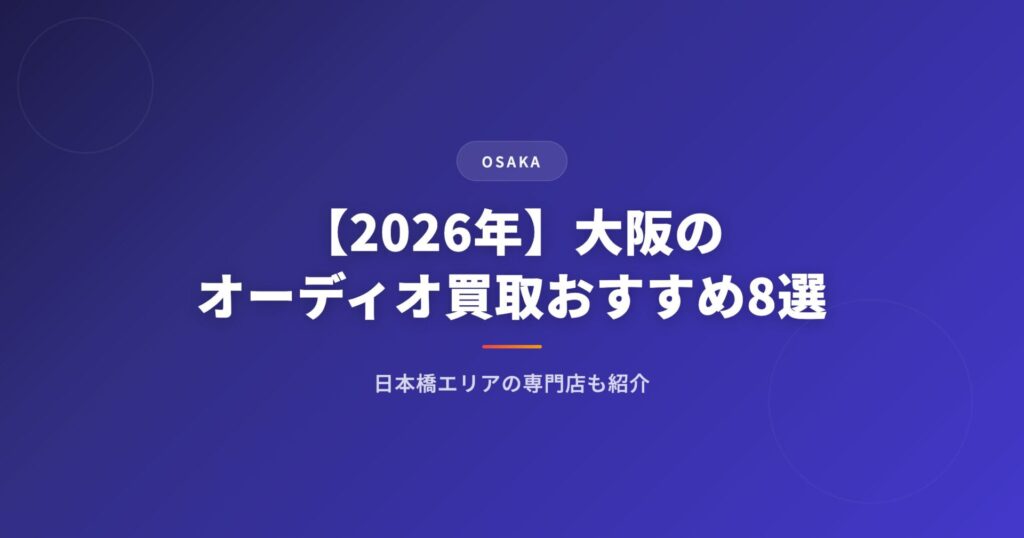 【2026年】大阪のオーディオ買取おすすめ業者8選｜日本橋エリアの専門店も紹介