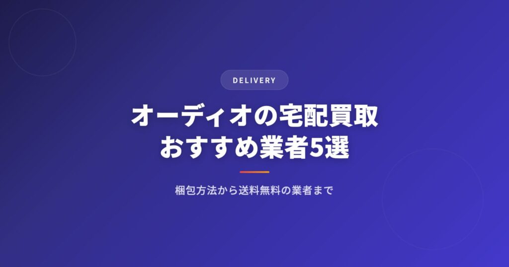オーディオの宅配買取おすすめ業者5選｜梱包方法から送料無料の業者まで完全ガイド