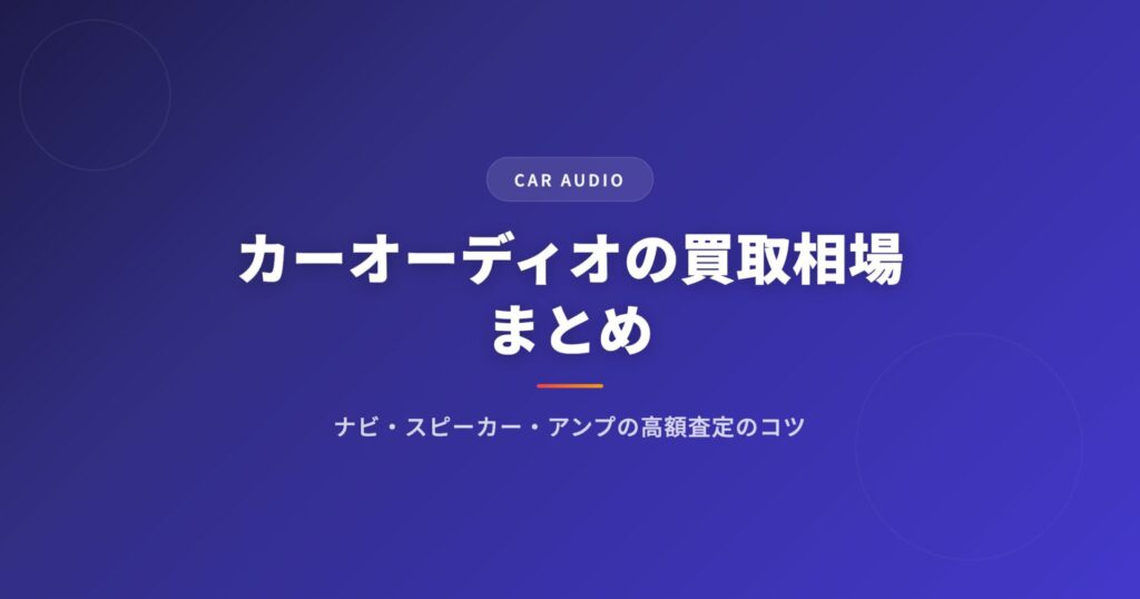 カーオーディオの買取相場まとめ｜ナビ・スピーカー・アンプの高額査定のコツ