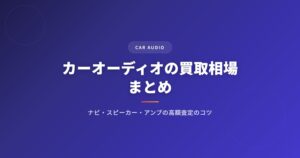 カーオーディオの買取相場まとめ｜ナビ・スピーカー・アンプの高額査定のコツ