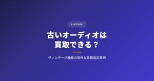 古いオーディオは買取できる？｜ヴィンテージ機器の意外な高額査定事例と売り方ガイド